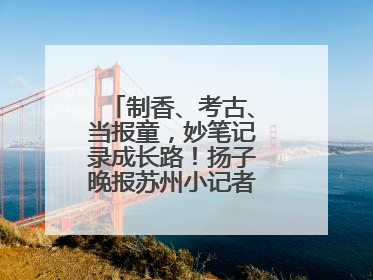 制香、考古、当报童，妙笔记录成长路！扬子晚报苏州小记者特刊焕新登场